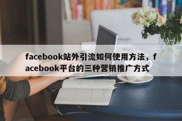 facebook站外引流如何使用方法，facebook平台的三种营销推广方式