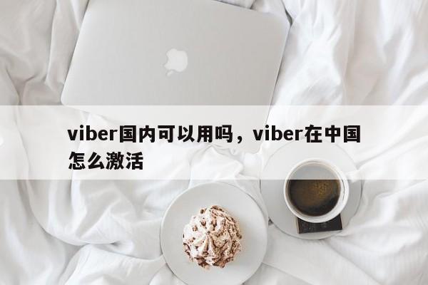 viber国内可以用吗,viber在中国怎么激活