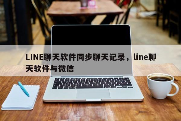 LINE聊天软件同步聊天记录,line聊天软件与微信
