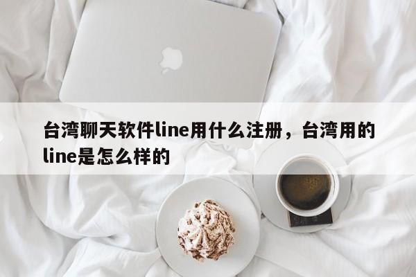 台湾聊天软件line用什么注册,台湾用的line是怎么样的