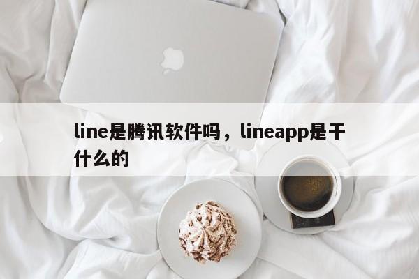 line是腾讯软件吗,lineapp是干什么的