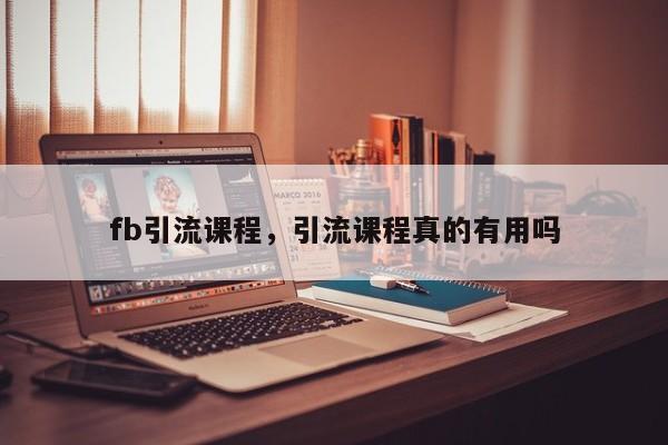 fb引流课程，引流课程真的有用吗