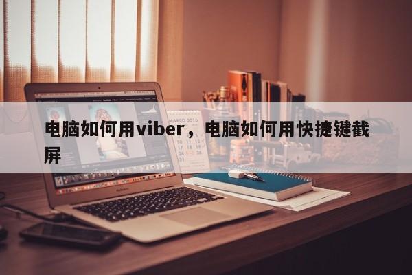 电脑如何用viber,电脑如何用快捷键截屏
