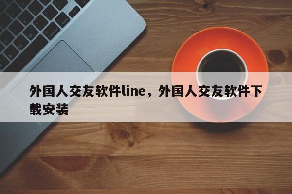 外国人交友软件line,外国人交友软件下载安装