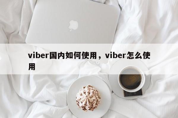 viber国内如何使用,viber怎么使用