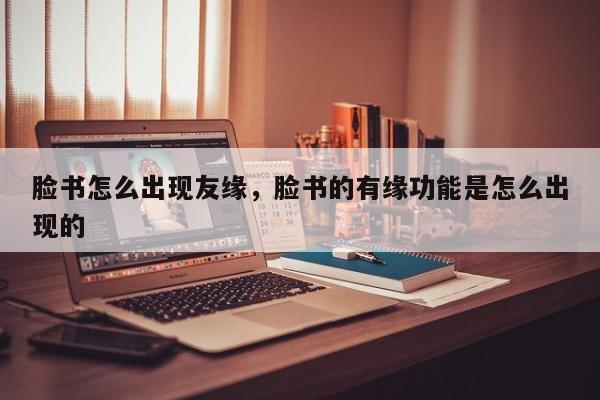 脸书怎么出现友缘，脸书的有缘功能是怎么出现的