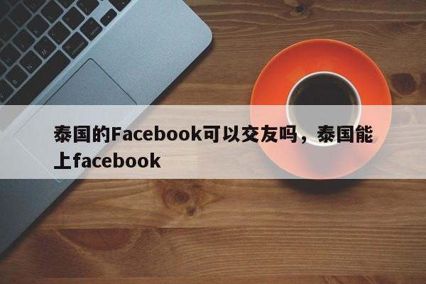 泰国的Facebook可以交友吗，泰国能上facebook