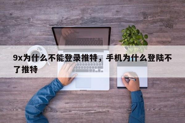 9x为什么不能登录推特，手机为什么登陆不了推特