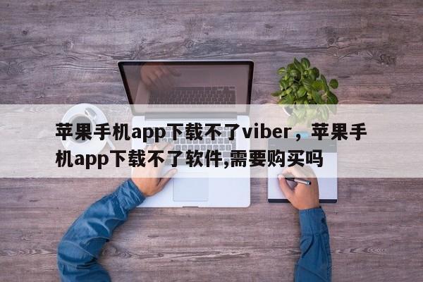 苹果手机app下载不了viber,苹果手机app下载不了软件,需要购买吗