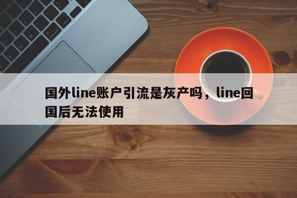 国外line账户引流是灰产吗,line回国后无法使用