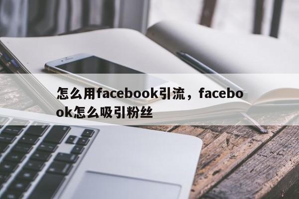 怎么用facebook引流，facebook怎么吸引粉丝