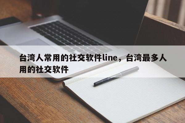 台湾人常用的社交软件line,台湾最多人用的社交软件