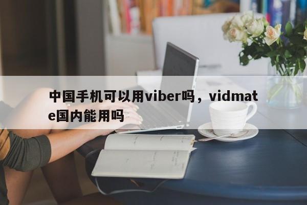 中国手机可以用viber吗,vidmate国内能用吗