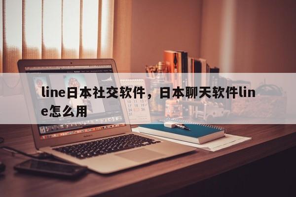 line日本社交软件,日本聊天软件line怎么用