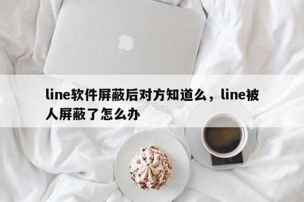 line软件屏蔽后对方知道么,line被人屏蔽了怎么办