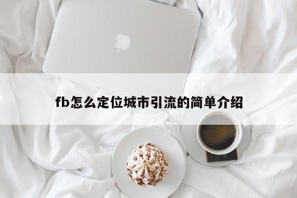 fb怎么定位城市引流的简单介绍