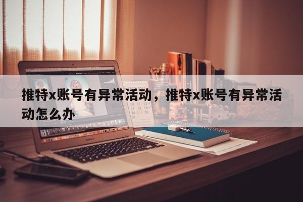 推特x账号有异常活动,推特x账号有异常活动怎么办