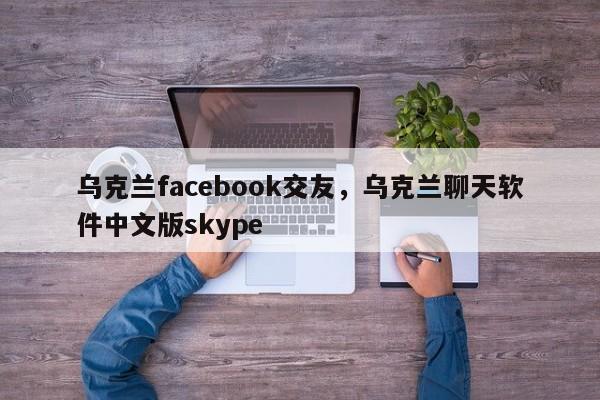 乌克兰facebook交友,乌克兰聊天软件中文版skype
