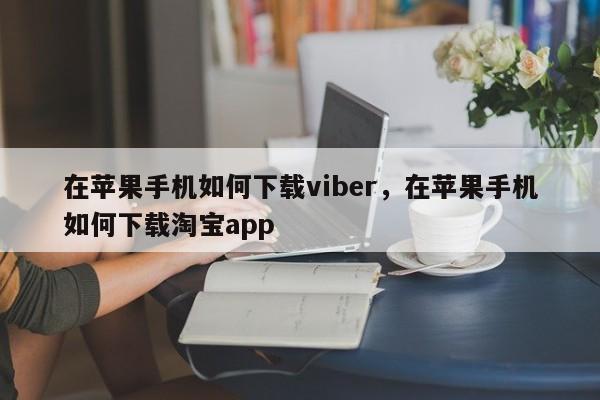 在苹果手机如何下载viber,在苹果手机如何下载淘宝app
