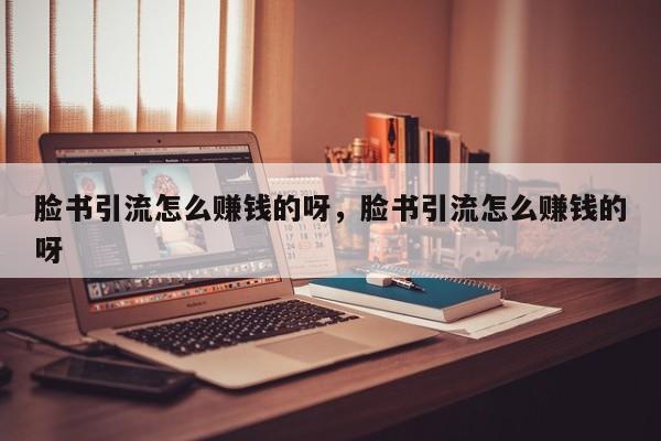 脸书引流怎么赚钱的呀,脸书引流怎么赚钱的呀