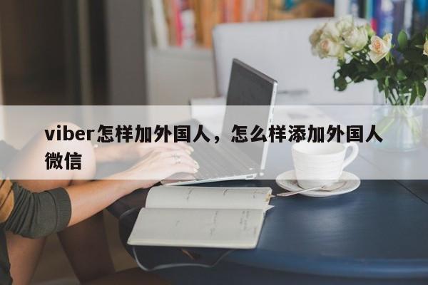 viber怎样加外国人,怎么样添加外国人微信