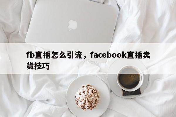 fb直播怎么引流,facebook直播卖货技巧