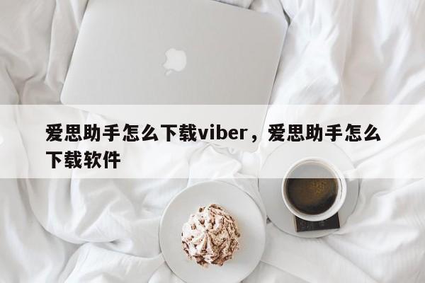 爱思助手怎么下载viber,爱思助手怎么下载软件