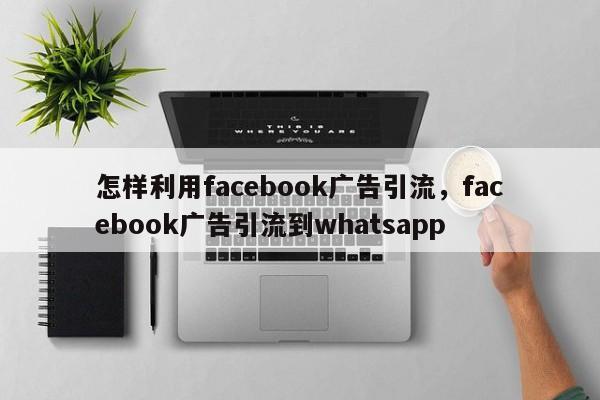 怎样利用facebook广告引流,facebook广告引流到whatsapp