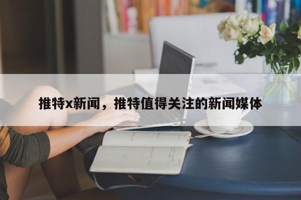 推特x新闻,推特值得关注的新闻媒体