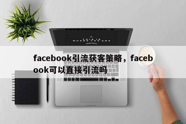 facebook引流获客策略，facebook可以直接引流吗