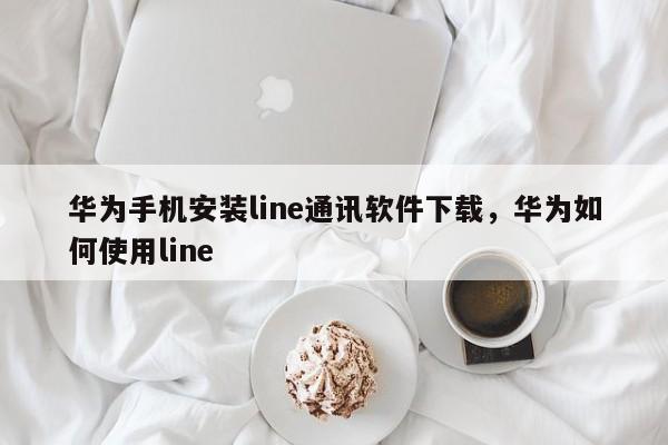 华为手机安装line通讯软件下载,华为如何使用line
