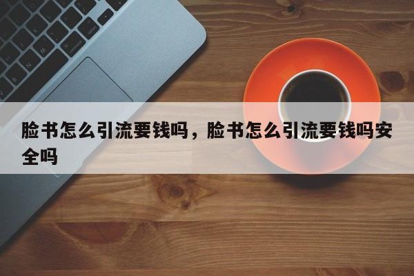 脸书怎么引流要钱吗,脸书怎么引流要钱吗安全吗