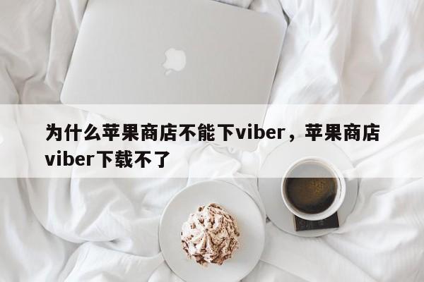 为什么苹果商店不能下viber,苹果商店viber下载不了