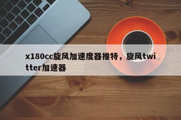 x180cc旋风加速度器推特,旋风twitter加速器