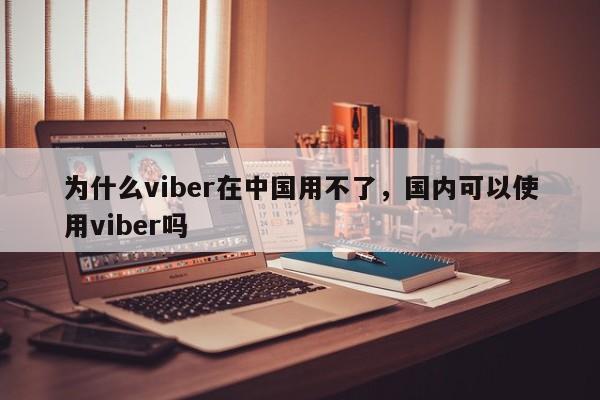 为什么viber在中国用不了,国内可以使用viber吗