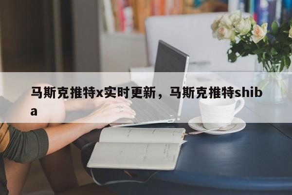 马斯克推特x实时更新,马斯克推特shiba