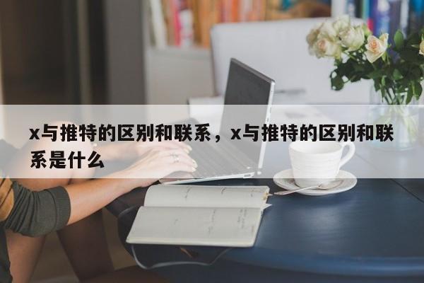 x与推特的区别和联系,x与推特的区别和联系是什么