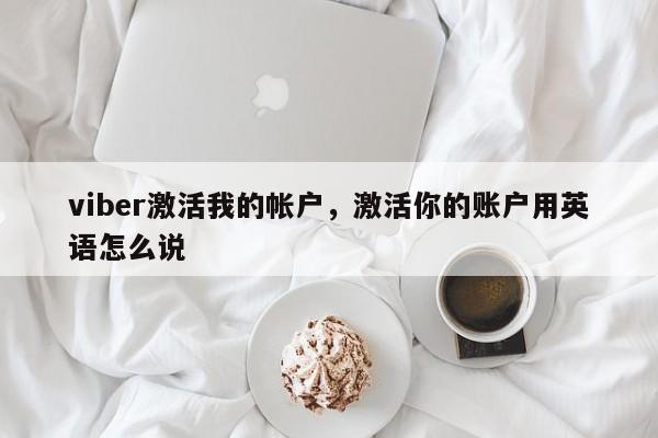 viber激活我的帐户,激活你的账户用英语怎么说
