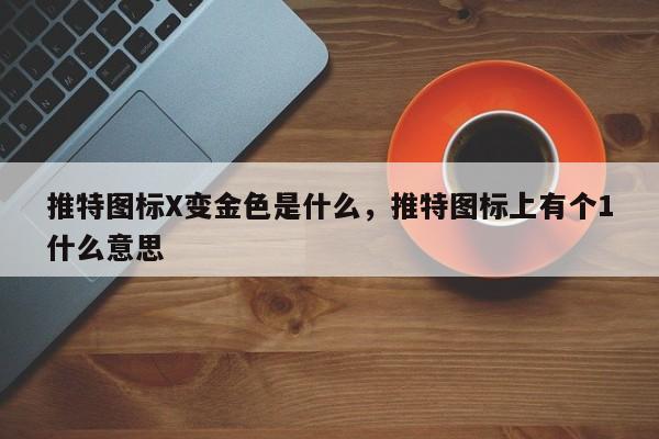 推特图标X变金色是什么,推特图标上有个1什么意思