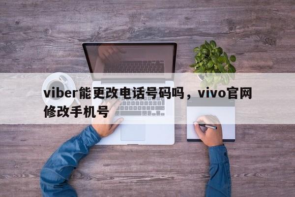 viber能更改电话号码吗,vivo官网修改手机号