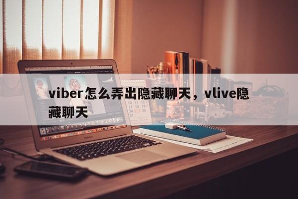 viber怎么弄出隐藏聊天,vlive隐藏聊天