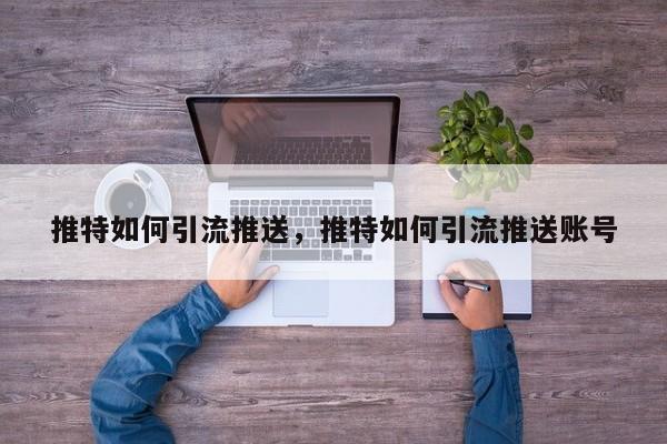 推特如何引流推送,推特如何引流推送账号
