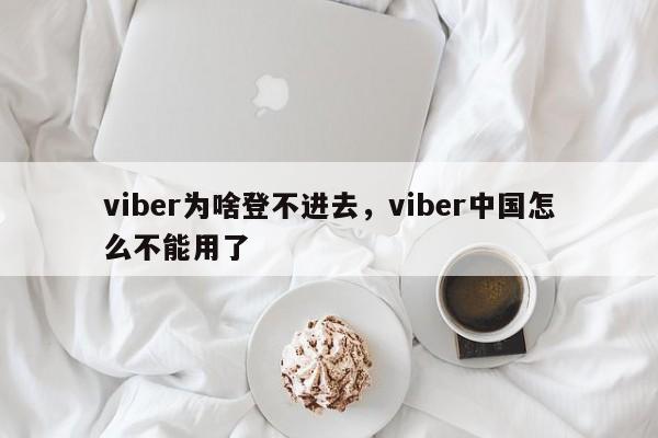 viber为啥登不进去,viber中国怎么不能用了