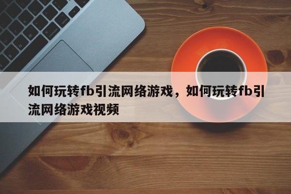 如何玩转fb引流网络游戏,如何玩转fb引流网络游戏视频