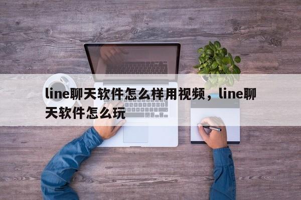 line聊天软件怎么样用视频,line聊天软件怎么玩