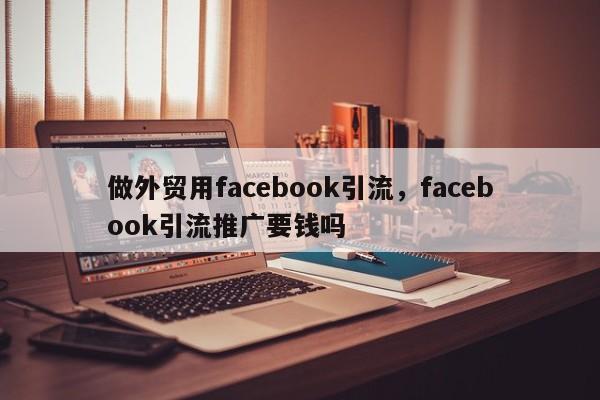 做外贸用facebook引流,facebook引流推广要钱吗