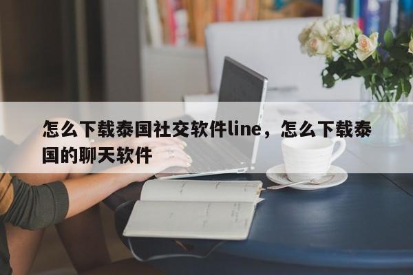 怎么下载泰国社交软件line,怎么下载泰国的聊天软件