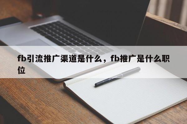fb引流推广渠道是什么,fb推广是什么职位