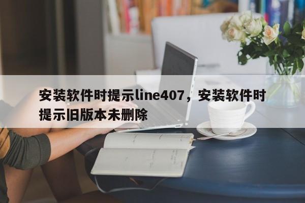 安装软件时提示line407,安装软件时提示旧版本未删除
