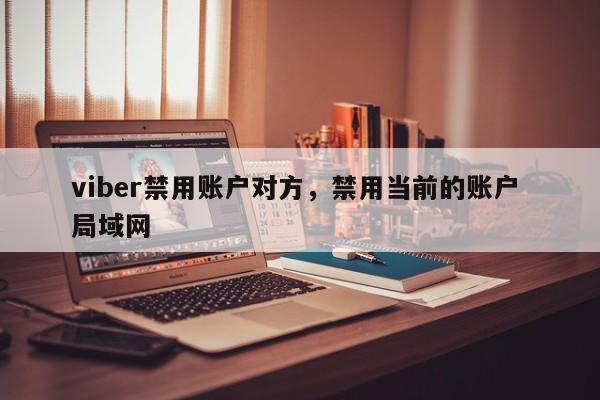 viber禁用账户对方,禁用当前的账户 局域网